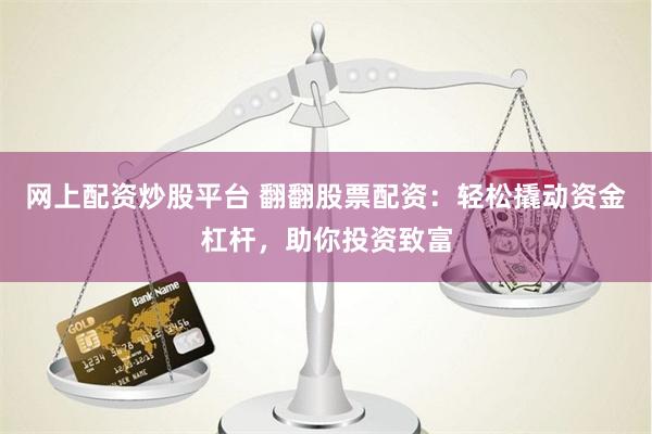 网上配资炒股平台 翻翻股票配资：轻松撬动资金杠杆，助你投资致富