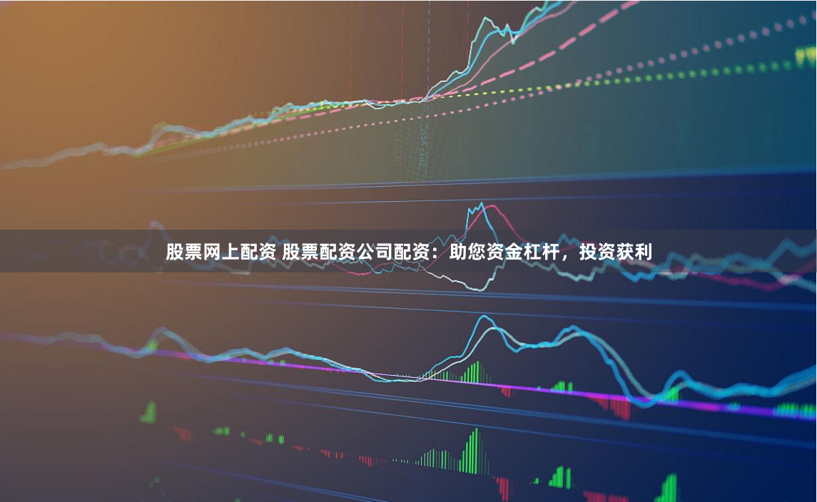 股票网上配资 股票配资公司配资：助您资金杠杆，投资获利