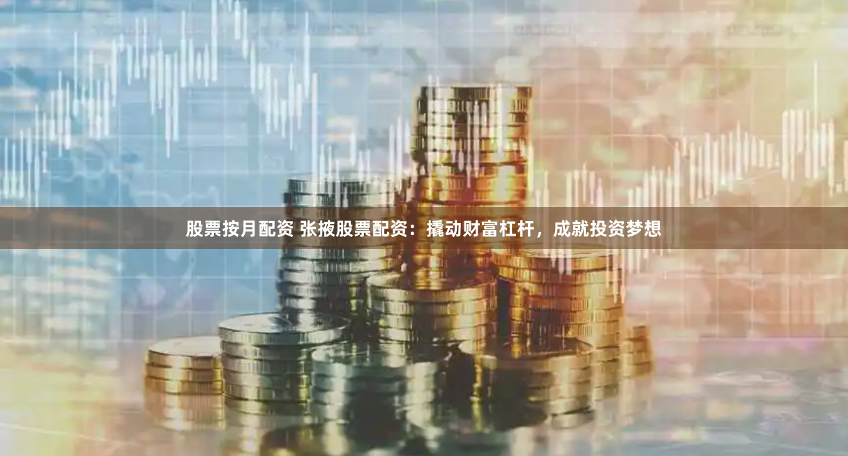 股票按月配资 张掖股票配资：撬动财富杠杆，成就投资梦想