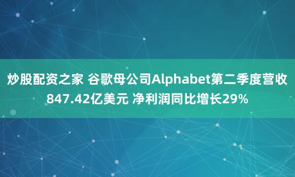 炒股配资之家 谷歌母公司Alphabet第二季度营收847.42亿美元 净利润同比增长29%