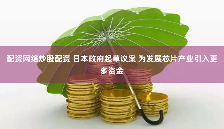 配资网络炒股配资 日本政府起草议案 为发展芯片产业引入更多资金