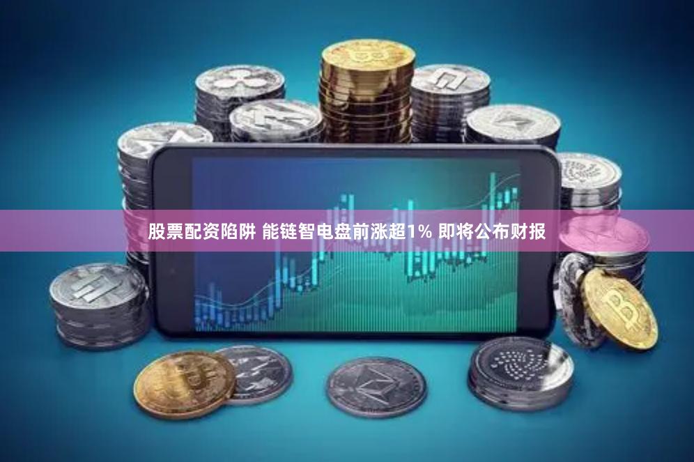 股票配资陷阱 能链智电盘前涨超1% 即将公布财报