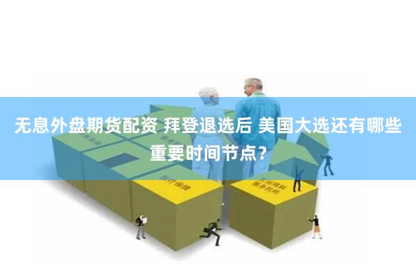 无息外盘期货配资 拜登退选后 美国大选还有哪些重要时间节点？