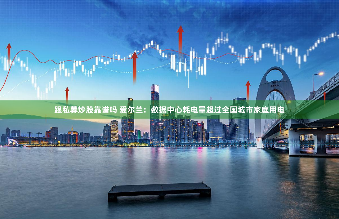 跟私募炒股靠谱吗 爱尔兰：数据中心耗电量超过全国城市家庭用电