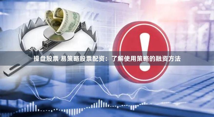 操盘股票 易策略股票配资：了解使用策略的融资方法