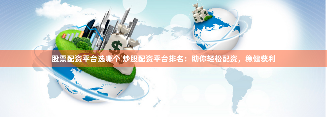 股票配资平台选哪个 炒股配资平台排名：助你轻松配资，稳健获利