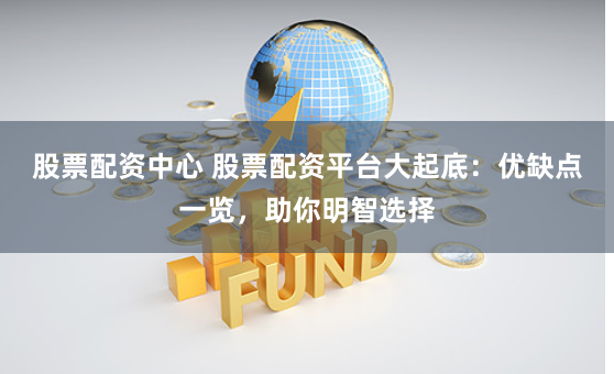 股票配资中心 股票配资平台大起底：优缺点一览，助你明智选择