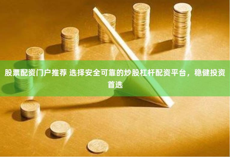 股票配资门户推荐 选择安全可靠的炒股杠杆配资平台，稳健投资首选