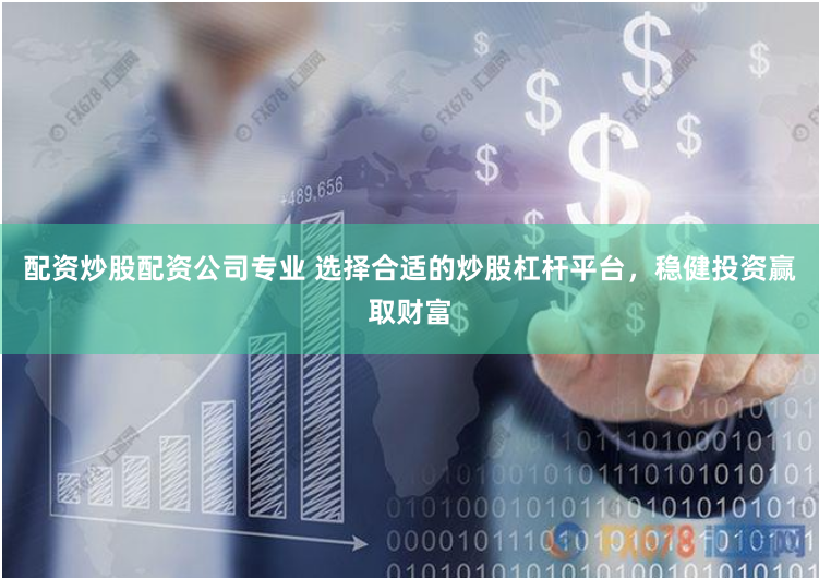 配资炒股配资公司专业 选择合适的炒股杠杆平台，稳健投资赢取财富