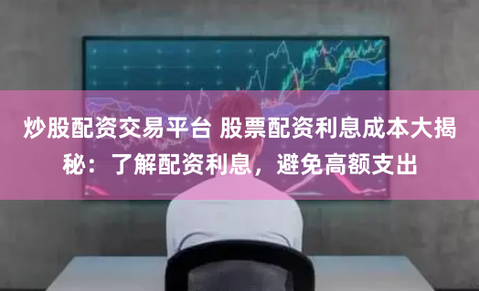 炒股配资交易平台 股票配资利息成本大揭秘：了解配资利息，避免高额支出