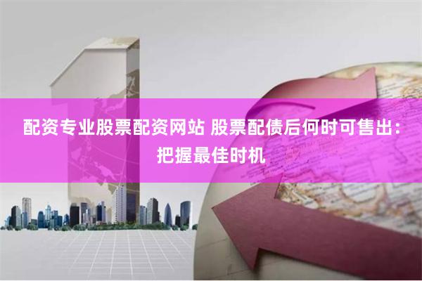 配资专业股票配资网站 股票配债后何时可售出：把握最佳时机