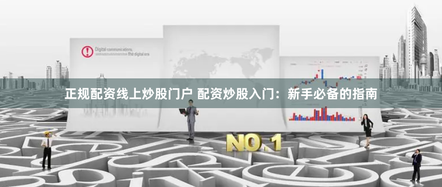 正规配资线上炒股门户 配资炒股入门：新手必备的指南