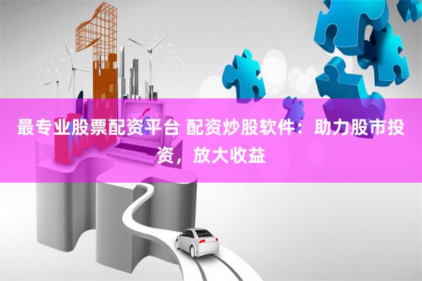 最专业股票配资平台 配资炒股软件：助力股市投资，放大收益