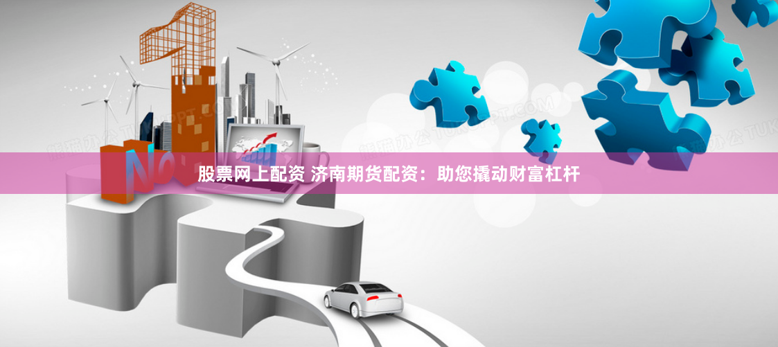 股票网上配资 济南期货配资：助您撬动财富杠杆