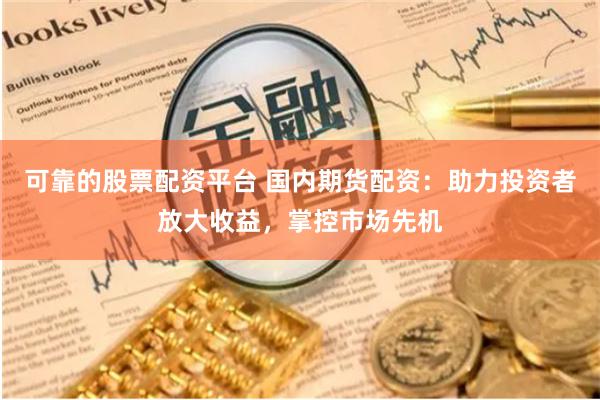 可靠的股票配资平台 国内期货配资：助力投资者放大收益，掌控市场先机