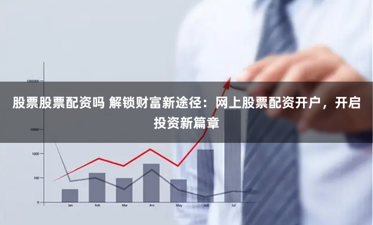 股票股票配资吗 解锁财富新途径：网上股票配资开户，开启投资新篇章