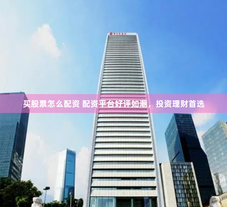 买股票怎么配资 配资平台好评如潮，投资理财首选