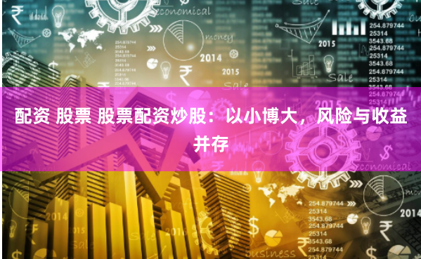 配资 股票 股票配资炒股：以小博大，风险与收益并存