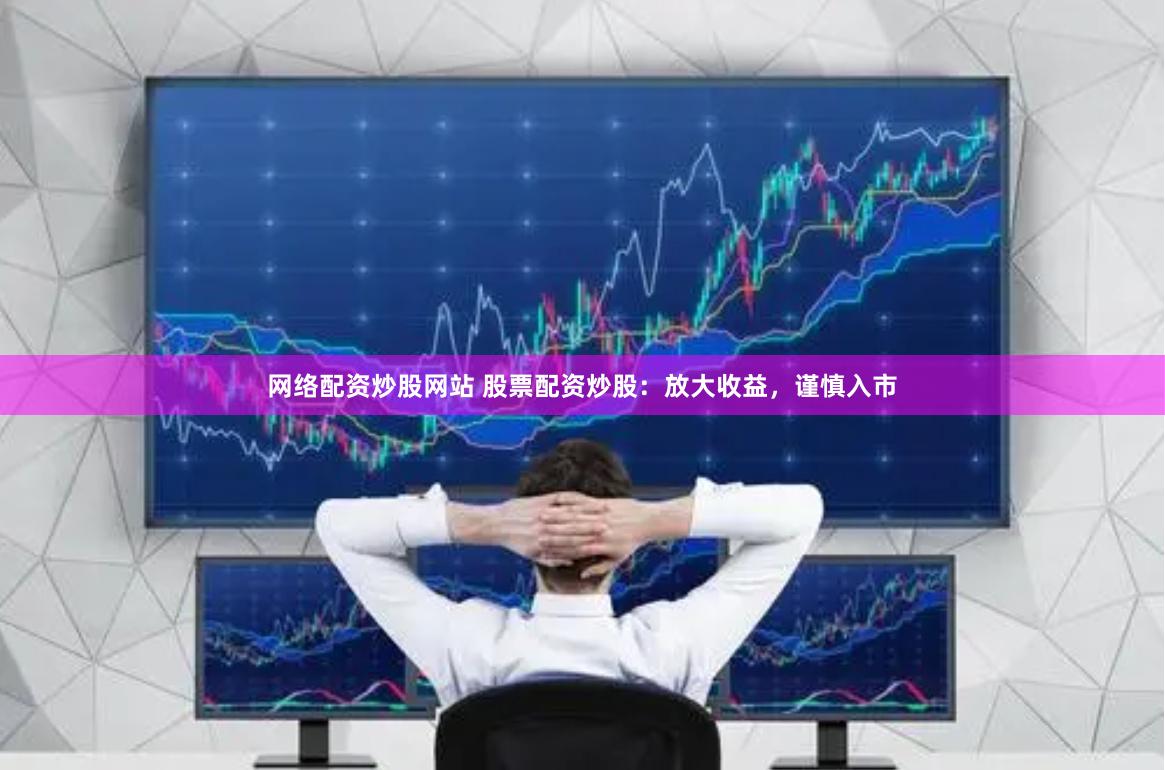 网络配资炒股网站 股票配资炒股：放大收益，谨慎入市