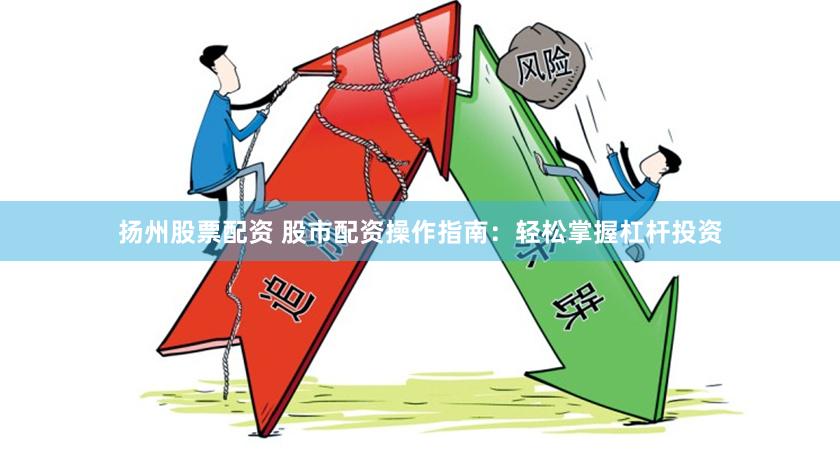 扬州股票配资 股市配资操作指南：轻松掌握杠杆投资