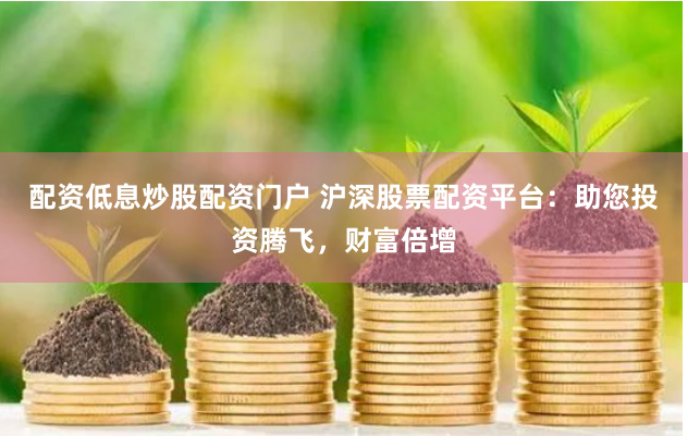 配资低息炒股配资门户 沪深股票配资平台：助您投资腾飞，财富倍增
