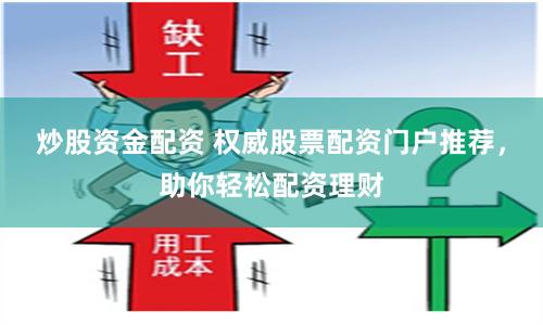 炒股资金配资 权威股票配资门户推荐，助你轻松配资理财