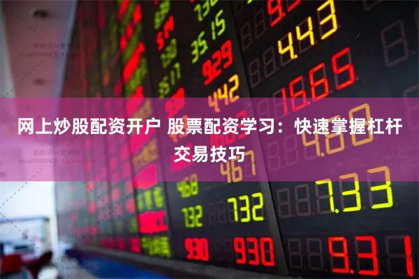 网上炒股配资开户 股票配资学习：快速掌握杠杆交易技巧