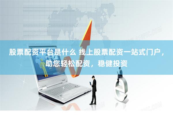 股票配资平台是什么 线上股票配资一站式门户，助您轻松配资，稳健投资