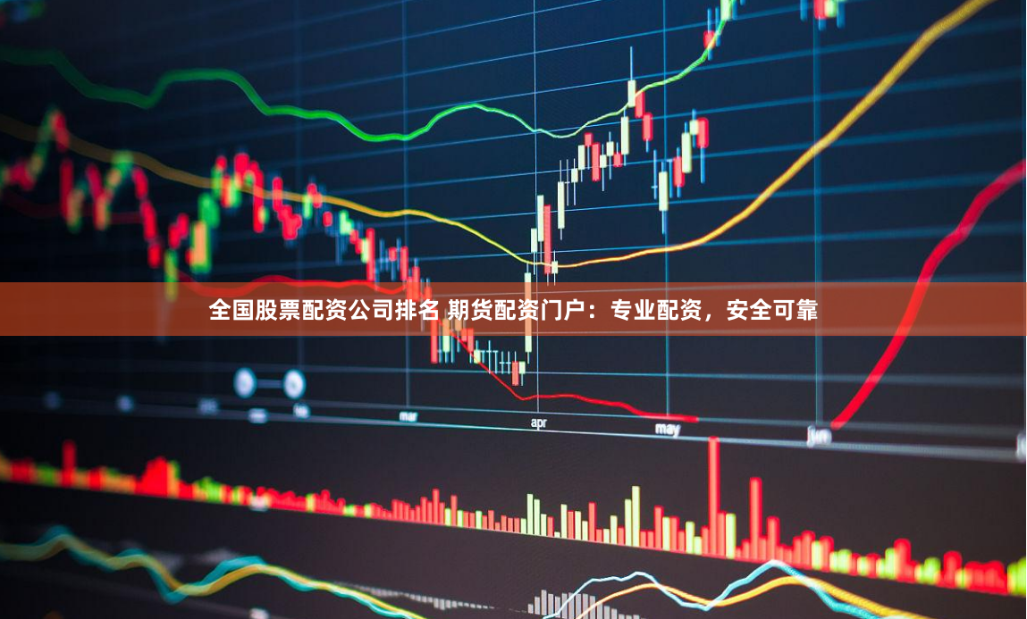 全国股票配资公司排名 期货配资门户：专业配资，安全可靠