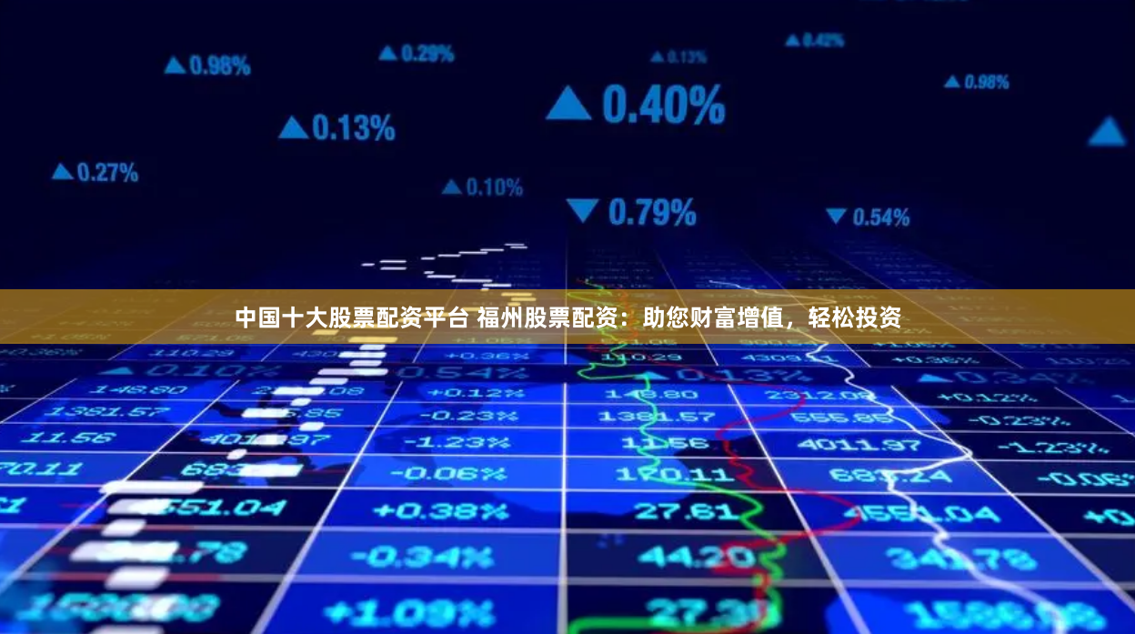 中国十大股票配资平台 福州股票配资：助您财富增值，轻松投资