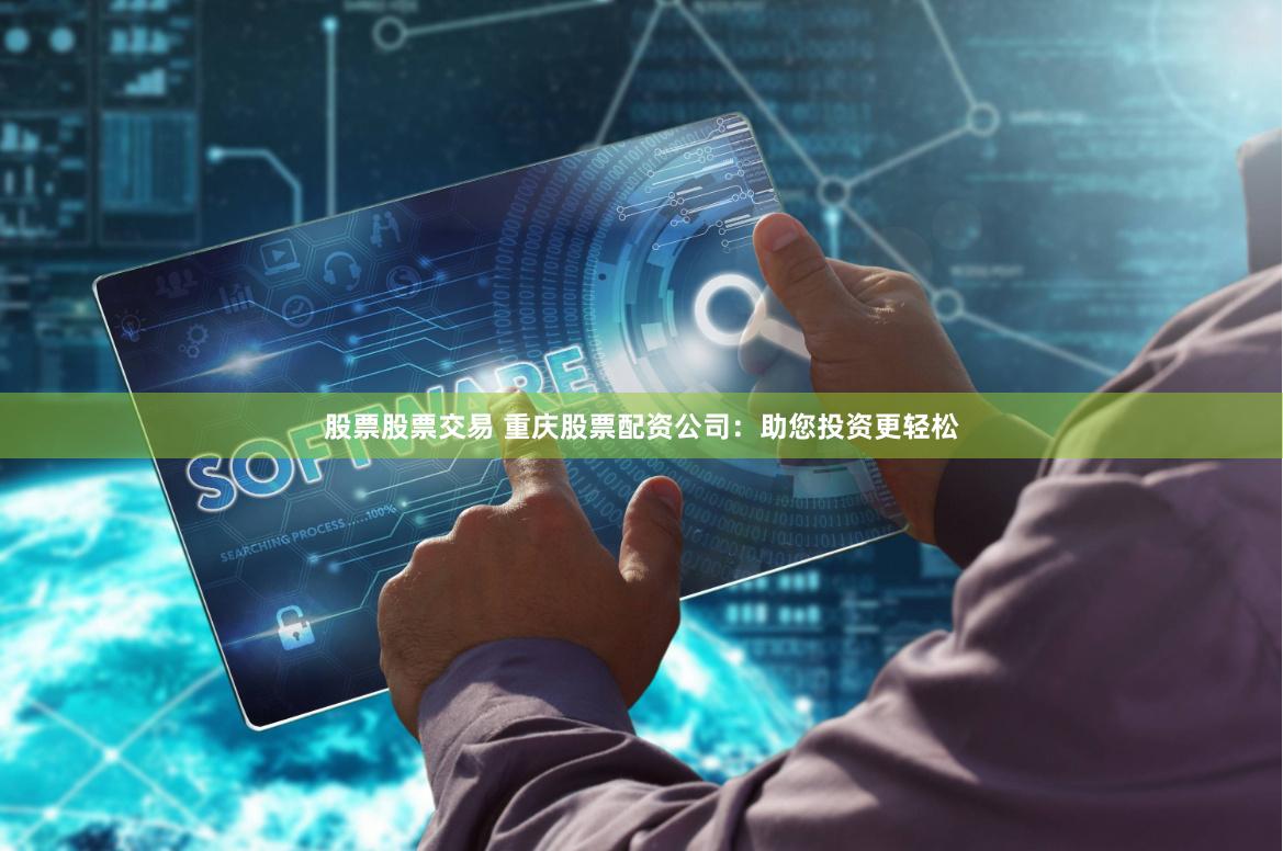 股票股票交易 重庆股票配资公司：助您投资更轻松
