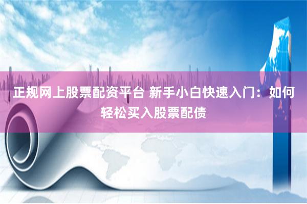正规网上股票配资平台 新手小白快速入门：如何轻松买入股票配债
