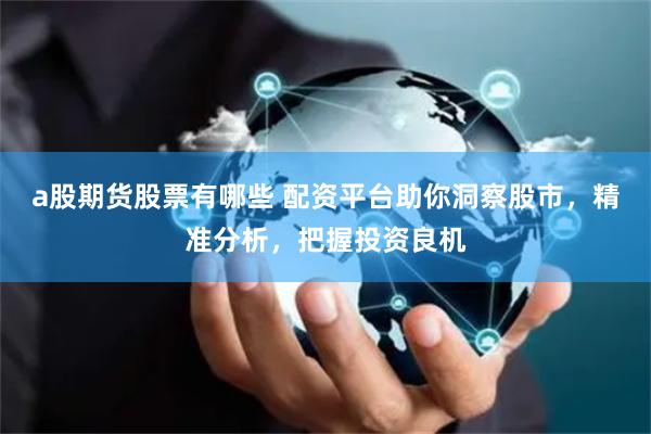 a股期货股票有哪些 配资平台助你洞察股市，精准分析，把握投资良机
