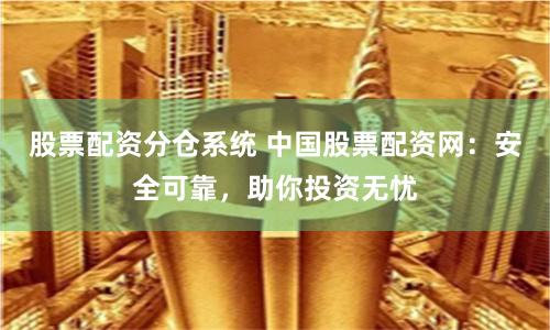 股票配资分仓系统 中国股票配资网：安全可靠，助你投资无忧
