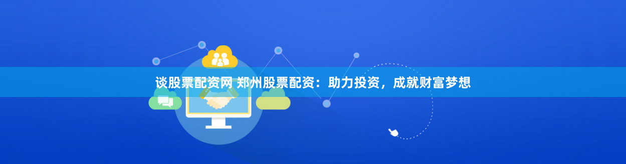 谈股票配资网 郑州股票配资：助力投资，成就财富梦想