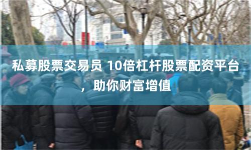 私募股票交易员 10倍杠杆股票配资平台，助你财富增值