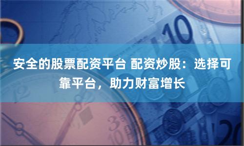 安全的股票配资平台 配资炒股：选择可靠平台，助力财富增长
