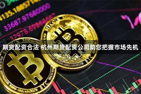 期货配资合法 杭州期货配资公司助您把握市场先机