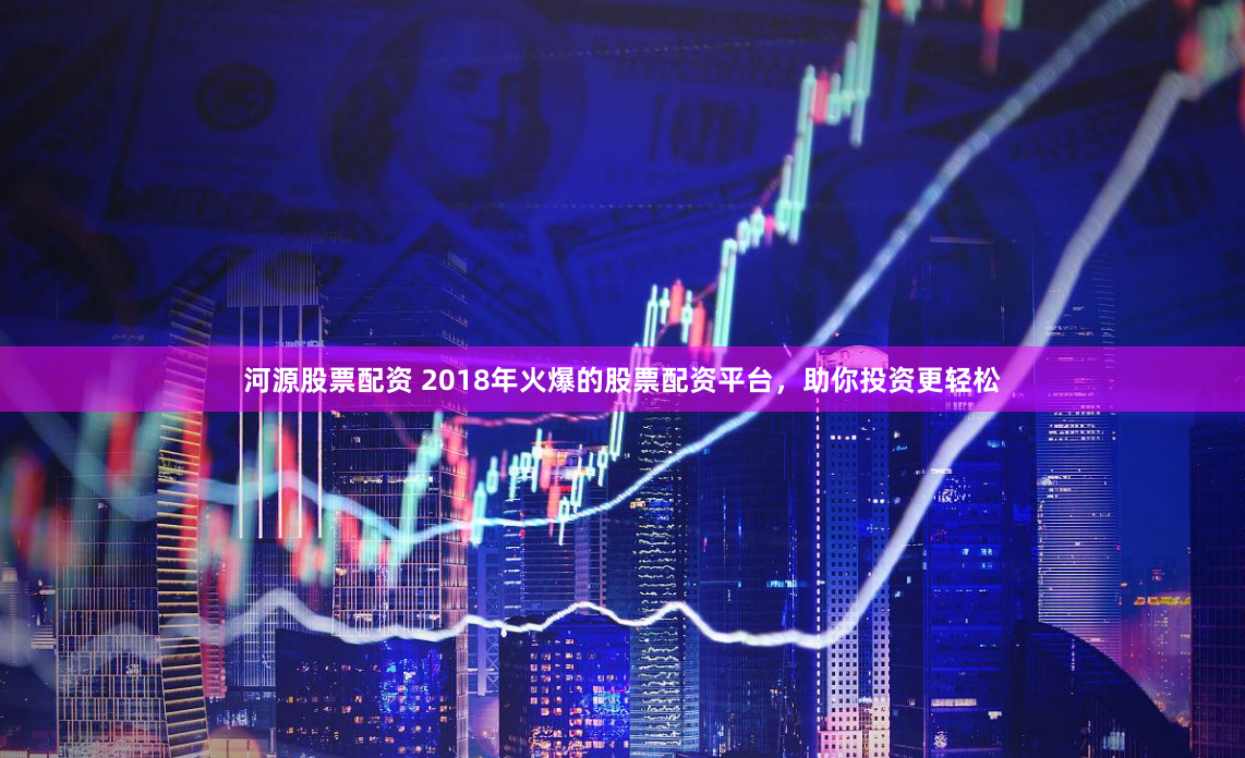河源股票配资 2018年火爆的股票配资平台，助你投资更轻松