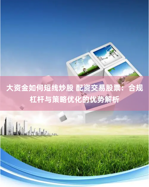 大资金如何短线炒股 配资交易股票：合规杠杆与策略优化的优势解析