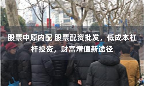 股票中原内配 股票配资批发，低成本杠杆投资，财富增值新途径
