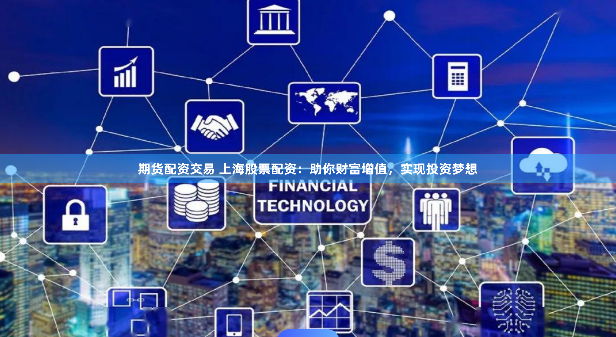 期货配资交易 上海股票配资：助你财富增值，实现投资梦想