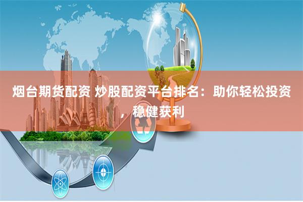 烟台期货配资 炒股配资平台排名：助你轻松投资，稳健获利
