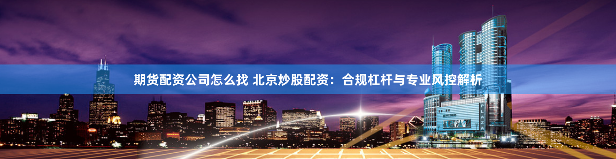 期货配资公司怎么找 北京炒股配资：合规杠杆与专业风控解析