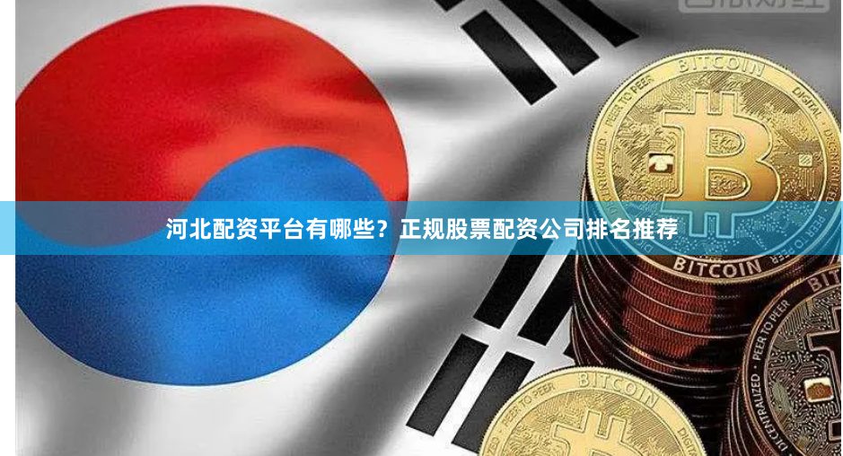 河北配资平台有哪些？正规股票配资公司排名推荐