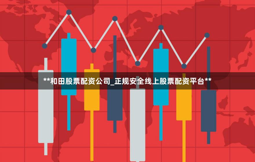 **和田股票配资公司_正规安全线上股票配资平台**