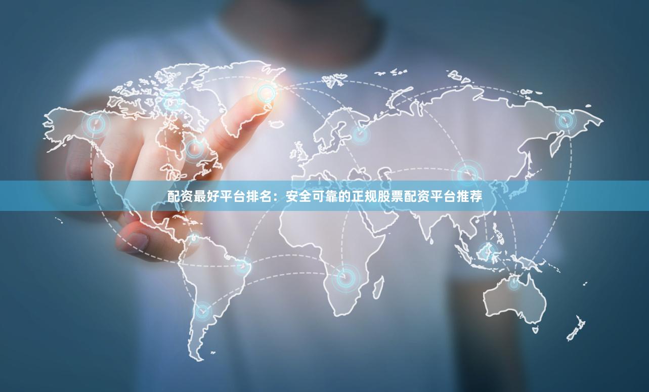 配资最好平台排名：安全可靠的正规股票配资平台推荐