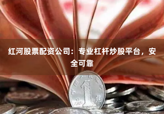 红河股票配资公司：专业杠杆炒股平台，安全可靠
