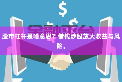 股市杠杆是啥意思？借钱炒股放大收益与风险。