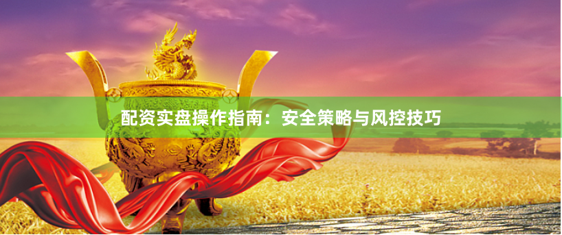 配资实盘操作指南：安全策略与风控技巧